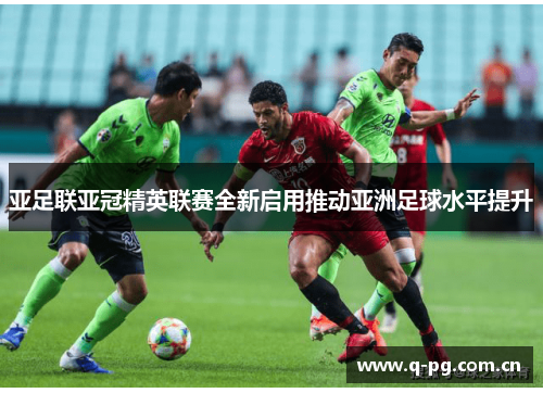 亚足联亚冠精英联赛全新启用推动亚洲足球水平提升