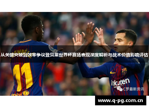 从关键突破到效率争议登贝莱世界杯赛场表现深度解析与战术价值影响评估