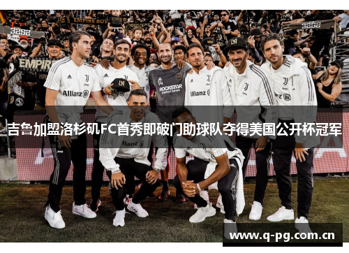 吉鲁加盟洛杉矶FC首秀即破门助球队夺得美国公开杯冠军