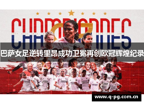 巴萨女足逆转里昂成功卫冕再创欧冠辉煌纪录