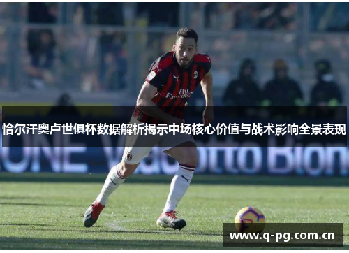 恰尔汗奥卢世俱杯数据解析揭示中场核心价值与战术影响全景表现